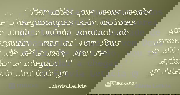 .. ''tem dias que meus medos e inseguranças são maiores que toda a minha vontade de prosseguir.. mas ai vem Deus e diz: Me dê a mão, vou te ajudar a chegar.'' ღ... Frase de Flavia Leticia.