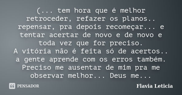 (... tem hora que é melhor retroceder, refazer os planos.. repensar, pra depois recomeçar... e tentar acertar de novo e de novo e toda vez que for preciso. A vi... Frase de Flavia Leticia.