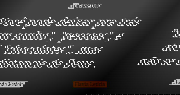 Você pode deixar pra trás "um sonho", "pessoas", e até "chocolates".. mas não se distancie de Deus .... Frase de Flavia Leticia.