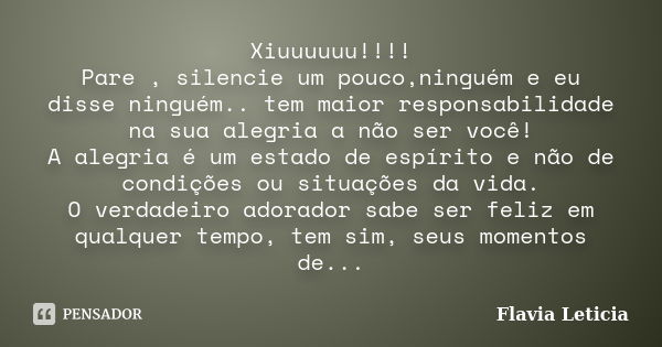 Xiuuuuuu!!!! Pare , silencie um pouco,ninguém e eu disse ninguém.. tem maior responsabilidade na sua alegria a não ser você! A alegria é um estado de espírito e... Frase de Flavia Leticia.