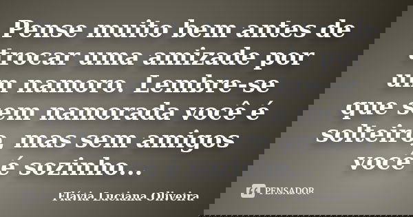 Pense muito bem antes de trocar uma amizade por um namoro. Lembre-se que sem namorada você é solteiro, mas sem amigos você é sozinho...... Frase de Flávia Luciana Oliveira.