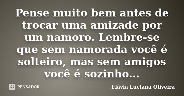 Pense muito bem antes de trocar uma amizade por um namoro. Lembre-se que sem namorada você é solteiro, mas sem amigos você é sozinho...... Frase de Flávia Luciana Oliveira.