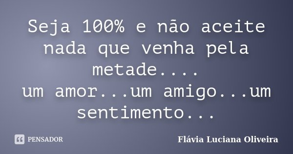 Seja 100% e não aceite nada que venha pela metade.... um amor...um amigo...um sentimento...... Frase de Flávia Luciana oliveira.