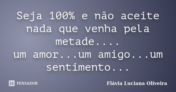 Seja 100% e não aceite nada que venha pela metade.... um amor...um amigo...um sentimento...... Frase de Flávia Luciana oliveira.