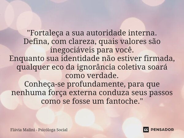 "Fortaleça a sua autoridade interna. Defina, com clareza, quais valores são inegociáveis para você. Enquanto sua identidade não estiver firmada, qualquer ... Frase de Flávia Malini - Psicóloga Social.