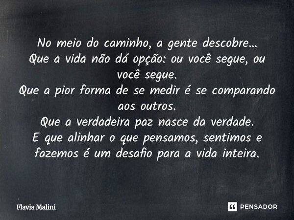 No meio do caminho, a gente descobre… Que a vida não dá opção: ou você segue, ou você segue. Que a pior forma de se medir é se comparando aos outros. Que a verd... Frase de Flavia Malini.