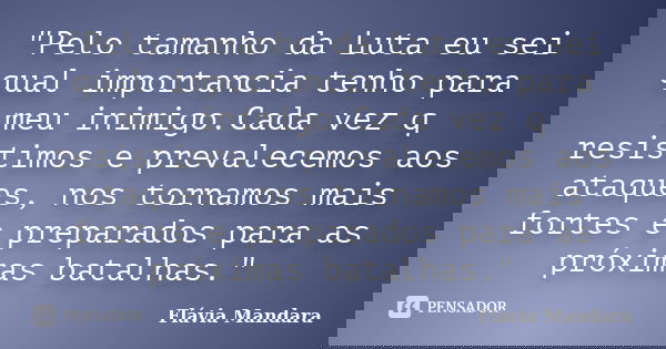 "Pelo tamanho da Luta eu sei qual importancia tenho para meu inimigo.Cada vez q resistimos e prevalecemos aos ataques, nos tornamos mais fortes e preparado... Frase de Flávia Mandara.