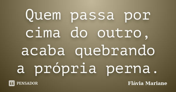 Quem passa por cima do outro, acaba quebrando a própria perna.... Frase de Flávia Mariane.