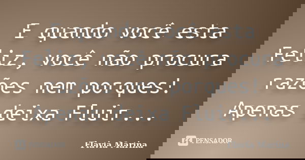 E quando você esta Feliz, você não procura razões nem porques! Apenas deixa Fluir...... Frase de Flavia Marina.