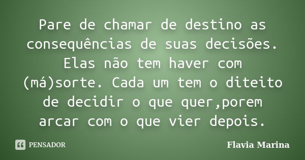 Pare de chamar de destino as consequências de suas decisões. Elas não tem haver com (má)sorte. Cada um tem o diteito de decidir o que quer,porem arcar com o que... Frase de Flavia Marina.