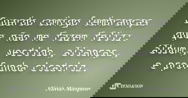 Guardo comigo lembranças que não me fazem feliz: álbum, vestido, alianças, e profunda cicatriz.... Frase de Flavia Marques.