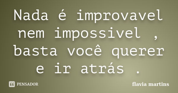 Nada é improvavel nem impossivel , basta você querer e ir atrás .... Frase de Flavia martins.