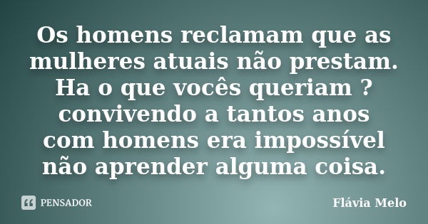 Os homens reclamam que as mulheres atuais não prestam. Ha o que vocês queriam ? convivendo a tantos anos com homens era impossível não aprender alguma coisa.... Frase de Flávia Melo.