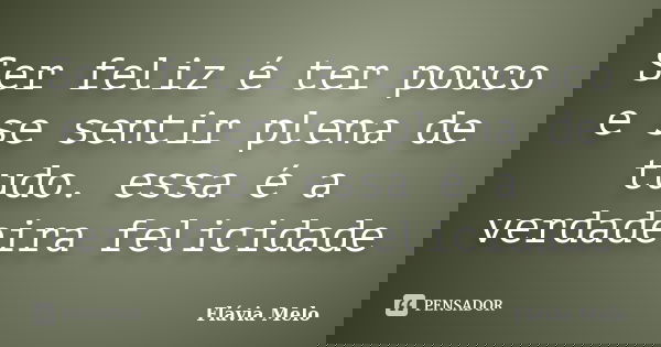 Ser feliz é ter pouco e se sentir plena de tudo. essa é a verdadeira felicidade... Frase de Flávia Melo.