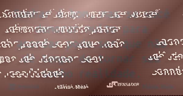 Sonhar é bom, mas se você demorar muito para acordar pode ser que não dê tempo de tornar seu sonho realidade.... Frase de Flávia Melo.