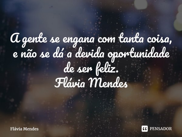 ⁠A gente se engana com tanta coisa, e não se dá a devida oportunidade de ser feliz. Flávia Mendes... Frase de Flávia Mendes.