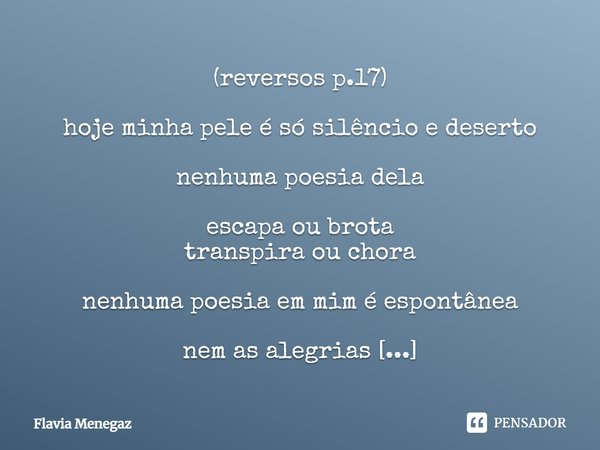 ⁠(reversos p.17) hoje minha pele é só silêncio e deserto nenhuma poesia dela escapa ou brota transpira ou chora nenhuma poesia em mim é espontânea nem as alegri... Frase de Flávia Menegaz.