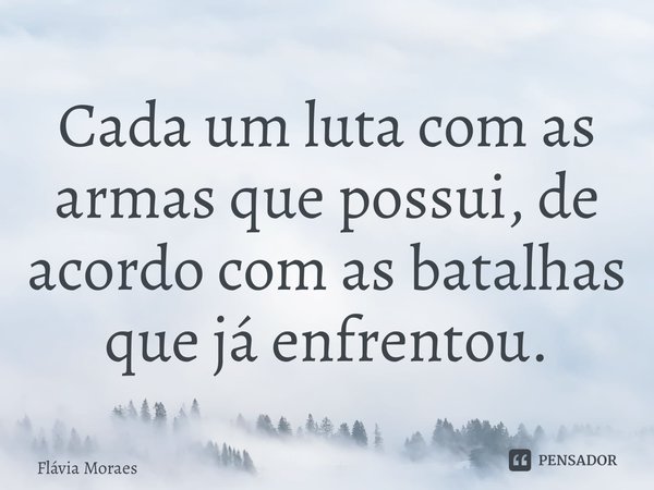 ⁠Cada um luta com as armas que possui, de acordo com as batalhas que já enfrentou.... Frase de Flávia Moraes.