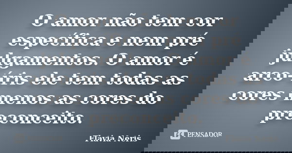 O amor não tem cor específica e nem pré julgamentos. O amor é arco-íris ele tem todas as cores menos as cores do preconceito.... Frase de Flavia Neris.