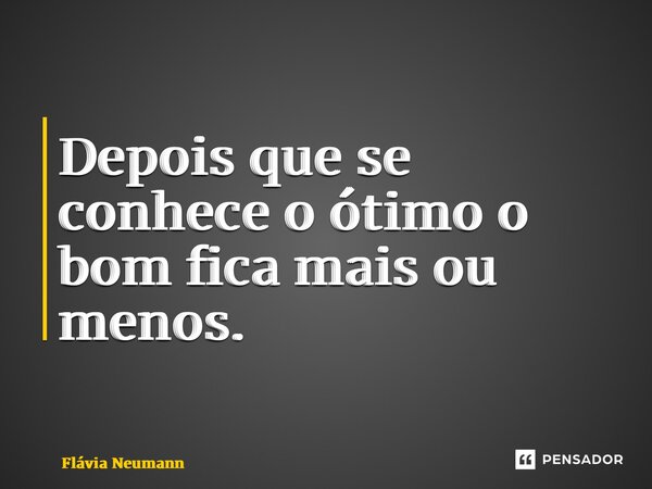 ⁠Depois que se conhece o ótimo o bom fica mais ou menos.... Frase de Flávia Neumann.