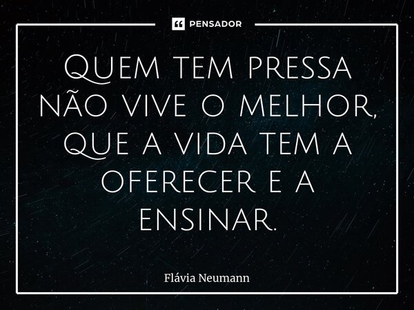⁠⁠Quem tem pressa não vive o melhor, que a vida tem a oferecer e a ensinar.... Frase de Flávia Neumann.
