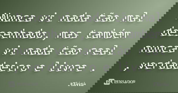 Nunca vi nada tão mal desenhado, mas também nunca vi nada tão real , verdadeiro e livre .... Frase de Flávia.