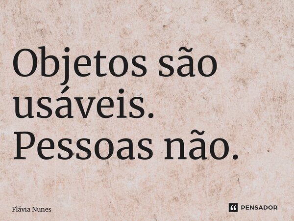 ⁠Objetos são usáveis. Pessoas não.... Frase de Flávia Nunes.