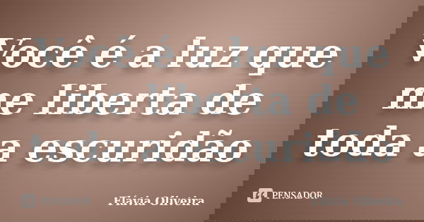 Você é a luz que me liberta de toda a escuridão... Frase de Flávia Oliveira.