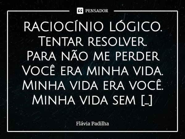 ⁠RACIOCÍNIO LÓGICO.
Tentar resolver.
Para não me perder
Você era minha vida.
Minha vida era você.
Minha vida sem você.
Contradição.
Você não era minha vida.
Min... Frase de Flávia Padilha.