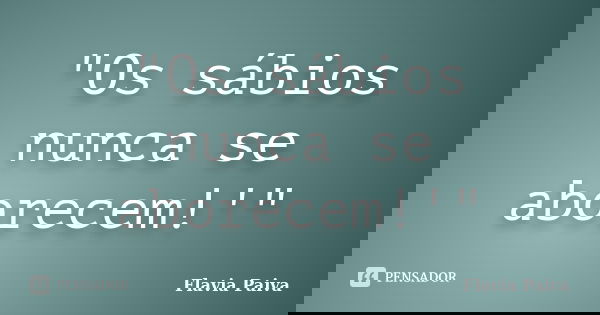 "Os sábios nunca se aborecem!'"... Frase de Flavia Paiva.