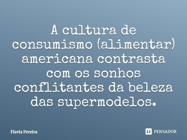 A cultura de consumismo (alimentar) americana contrasta com os sonhos conflitantes da beleza das supermodelos.... Frase de Flavia Pereira.