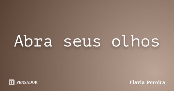 Abra seus olhos... Frase de Flavia Pereira.