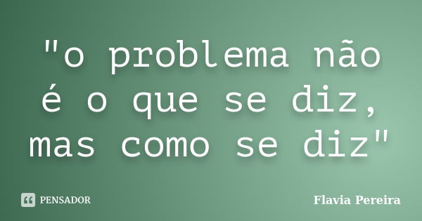 "o problema não é o que se diz, mas como se diz"... Frase de Flavia Pereira.