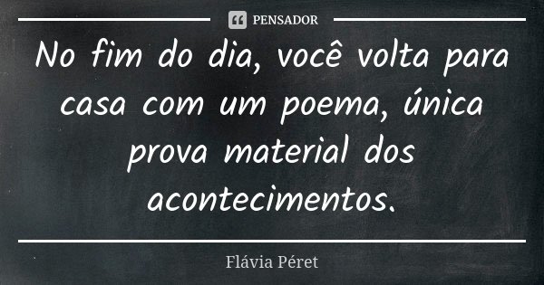 No fim do dia, você volta para casa com um poema, única prova material dos acontecimentos.... Frase de Flávia Péret.