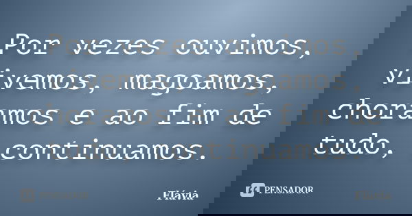 Por vezes ouvimos, vivemos, magoamos, choramos e ao fim de tudo, continuamos.... Frase de Flávia.