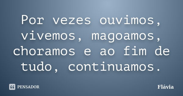 Por vezes ouvimos, vivemos, magoamos, choramos e ao fim de tudo, continuamos.... Frase de Flávia.