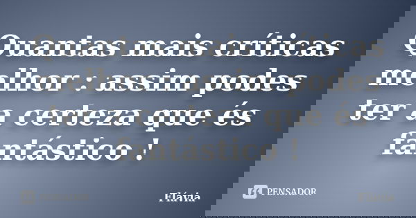 Quantas mais críticas melhor : assim podes ter a certeza que és fantástico !... Frase de Flávia.