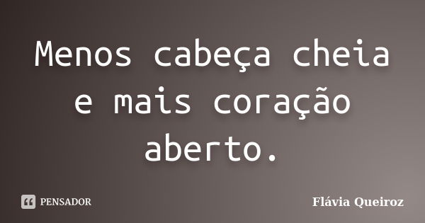 Menos cabeça cheia e mais coração aberto.... Frase de Flávia Queiroz.