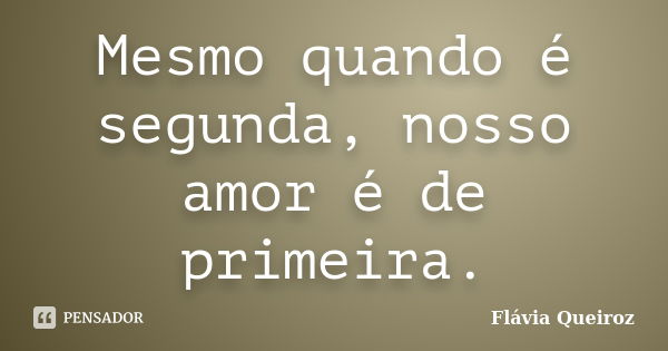 Mesmo quando é segunda, nosso amor é de primeira.... Frase de Flávia Queiroz.