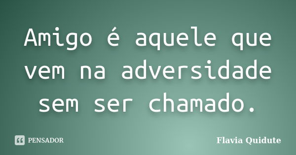 Amigo é aquele que vem na adversidade sem ser chamado.... Frase de Flavia Quidute.