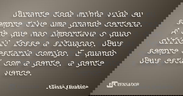 Durante toda minha vida eu sempre tive uma grande certeza. A de que nao importava o quao difícil fosse a situaçao, Deus sempre estaria comigo. E quando Deus est... Frase de Flavia Quidute.