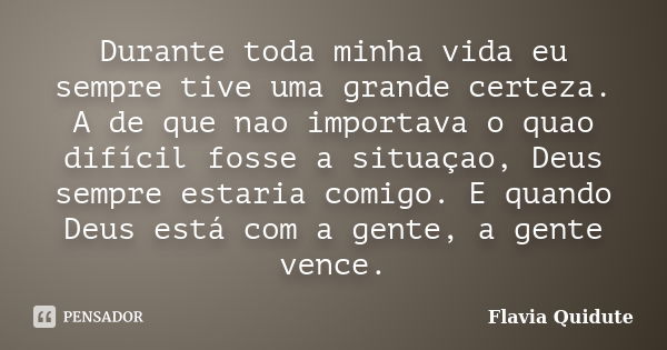 Durante toda minha vida eu sempre tive uma grande certeza. A de que nao importava o quao difícil fosse a situaçao, Deus sempre estaria comigo. E quando Deus est... Frase de Flavia Quidute.