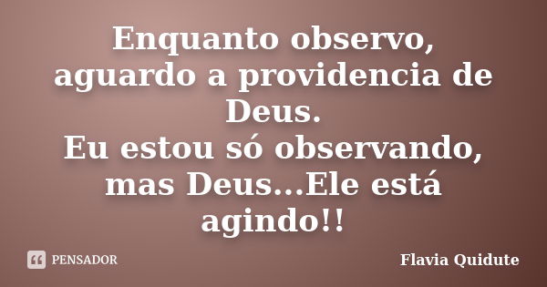 Enquanto observo, aguardo a providencia de Deus. Eu estou só observando, mas Deus...Ele está agindo!!... Frase de Flavia quidute.