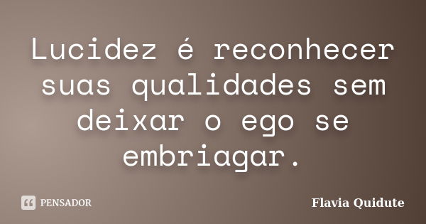 Lucidez é reconhecer suas qualidades sem deixar o ego se embriagar.... Frase de Flavia Quidute.