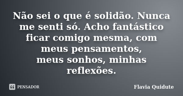 Não sei o que é solidão. Nunca me senti só. Acho fantástico ficar comigo mesma, com meus pensamentos, meus sonhos, minhas reflexões.... Frase de Flavia Quidute.