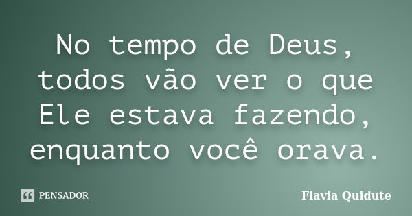 No tempo de Deus, todos vão ver o que Ele estava fazendo, enquanto você orava.... Frase de Flavia Quidute.