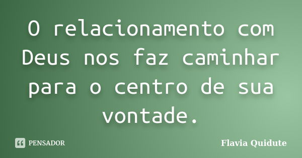 O relacionamento com Deus nos faz caminhar para o centro de sua vontade.... Frase de Flavia Quidute.