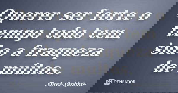 Querer ser forte o tempo todo tem sido a fraqueza de muitos.... Frase de Flavia Quidute.