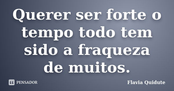 Querer ser forte o tempo todo tem sido a fraqueza de muitos.... Frase de Flavia Quidute.