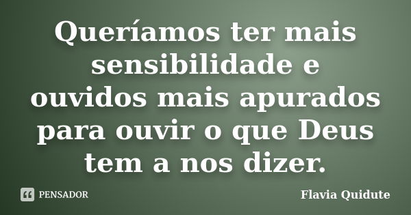 Queríamos ter mais sensibilidade e ouvidos mais apurados para ouvir o que Deus tem a nos dizer.... Frase de Flavia Quidute.